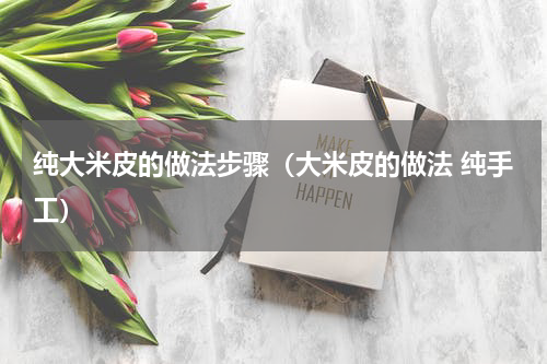 纯大米皮的做法步骤（大米皮的做法 纯手工）