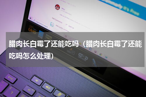 腊肉长白霉了还能吃吗（腊肉长白霉了还能吃吗怎么处理）