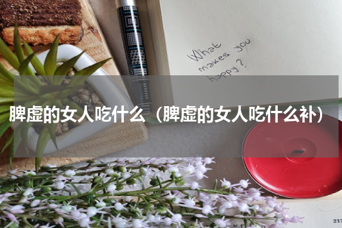 脾虚的女人吃什么（脾虚的女人吃什么补）