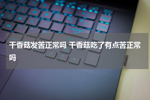 干香菇发苦正常吗 干香菇吃了有点苦正常吗