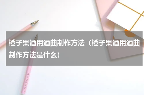 橙子果酒用酒曲制作方法（橙子果酒用酒曲制作方法是什么）