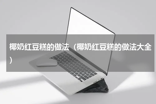 椰奶红豆糕的做法（椰奶红豆糕的做法大全）