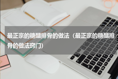 最正宗的糖醋排骨的做法（最正宗的糖醋排骨的做法窍门）