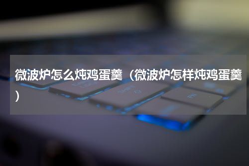 微波炉怎么炖鸡蛋羹（微波炉怎样炖鸡蛋羹）
