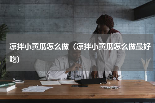 凉拌小黄瓜怎么做（凉拌小黄瓜怎么做最好吃）