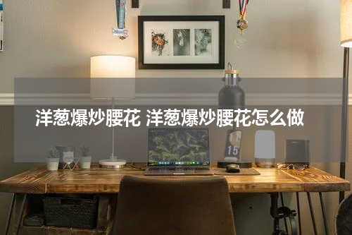 洋葱爆炒腰花 洋葱爆炒腰花怎么做