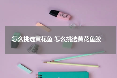 怎么挑选黄花鱼 怎么挑选黄花鱼胶
