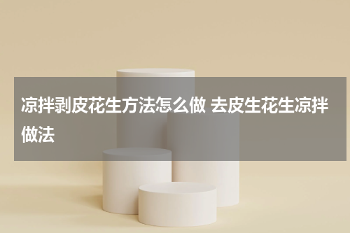 凉拌剥皮花生方法怎么做 去皮生花生凉拌做法