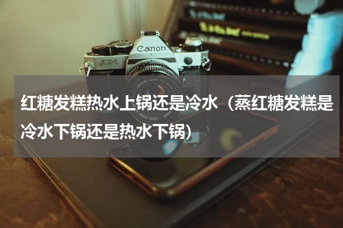 红糖发糕热水上锅还是冷水（蒸红糖发糕是冷水下锅还是热水下锅）