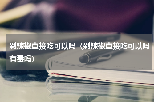 剁辣椒直接吃可以吗（剁辣椒直接吃可以吗有毒吗）