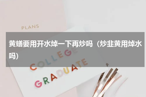 黄蟮要用开水焯一下再炒吗（炒韭黄用焯水吗）