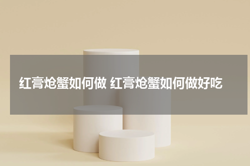 红膏炝蟹如何做 红膏炝蟹如何做好吃