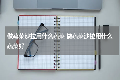 做蔬菜沙拉用什么蔬菜 做蔬菜沙拉用什么蔬菜好