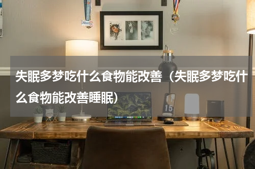 失眠多梦吃什么食物能改善（失眠多梦吃什么食物能改善睡眠）