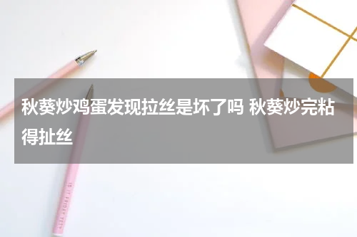 秋葵炒鸡蛋发现拉丝是坏了吗 秋葵炒完粘得扯丝