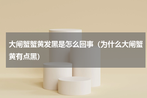 大闸蟹蟹黄发黑是怎么回事（为什么大闸蟹黄有点黑）