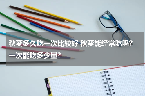 秋葵多久吃一次比较好 秋葵能经常吃吗?一次能吃多少量?