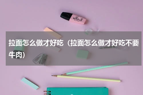 拉面怎么做才好吃（拉面怎么做才好吃不要牛肉）