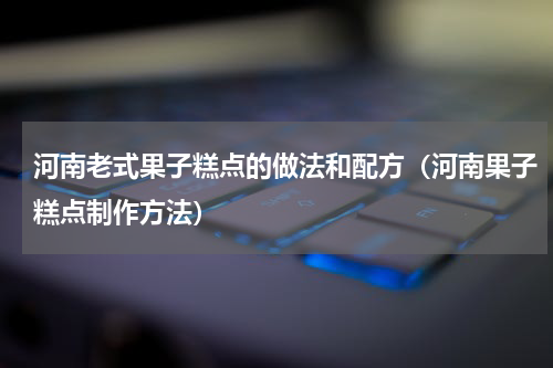 河南老式果子糕点的做法和配方（河南果子糕点制作方法）