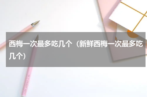 西梅一次最多吃几个（新鲜西梅一次最多吃几个）