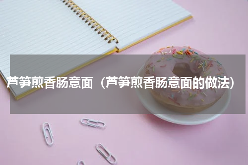 芦笋煎香肠意面（芦笋煎香肠意面的做法）