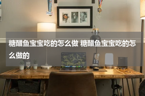 糖醋鱼宝宝吃的怎么做 糖醋鱼宝宝吃的怎么做的