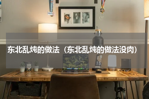 东北乱炖的做法（东北乱炖的做法没肉）