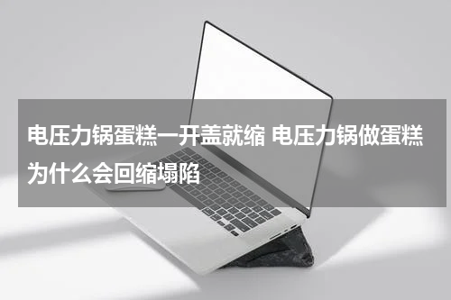 电压力锅蛋糕一开盖就缩 电压力锅做蛋糕为什么会回缩塌陷