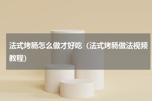 法式烤肠怎么做才好吃（法式烤肠做法视频教程）