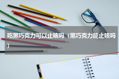 吃黑巧克力可以止咳吗（黑巧克力能止咳吗）