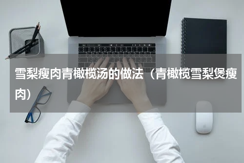 雪梨瘦肉青橄榄汤的做法（青橄榄雪梨煲瘦肉）