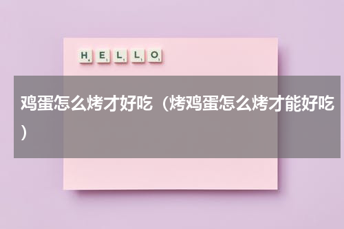 鸡蛋怎么烤才好吃（烤鸡蛋怎么烤才能好吃）