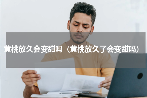 黄桃放久会变甜吗(黄桃放久了会变甜吗)