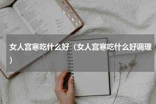 女人宫寒吃什么好（女人宫寒吃什么好调理）