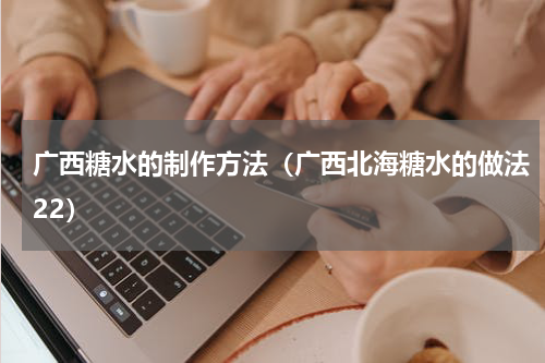 广西糖水的制作方法（广西北海糖水的做法22）