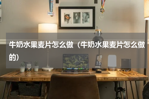 牛奶水果麦片怎么做（牛奶水果麦片怎么做的）