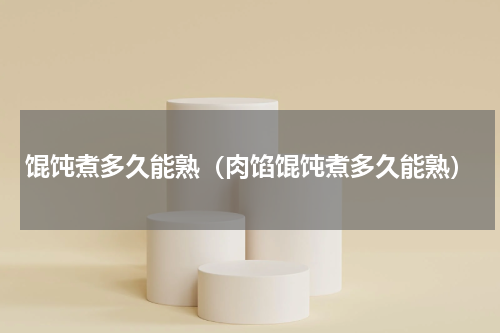 馄饨煮多久能熟（肉馅馄饨煮多久能熟）