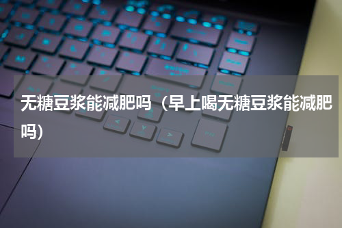 无糖豆浆能减肥吗（早上喝无糖豆浆能减肥吗）