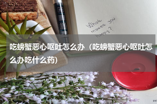 吃螃蟹恶心呕吐怎么办（吃螃蟹恶心呕吐怎么办吃什么药）