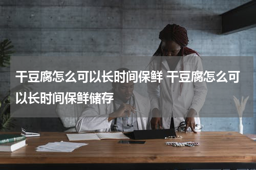 干豆腐怎么可以长时间保鲜 干豆腐怎么可以长时间保鲜储存