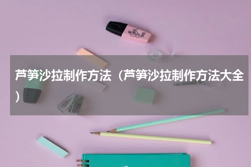 芦笋沙拉制作方法(芦笋沙拉制作方法大全)