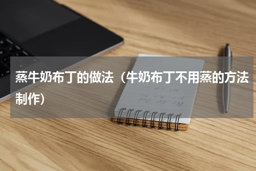 蒸牛奶布丁的做法(牛奶布丁不用蒸的方法制作)