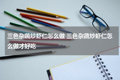 三色杂蔬炒虾仁怎么做 三色杂蔬炒虾仁怎么做才好吃