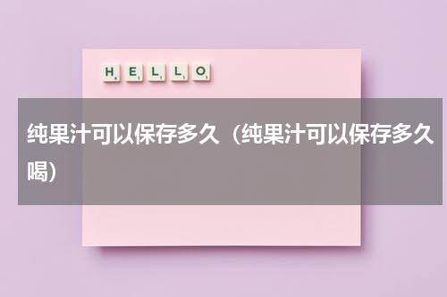 纯果汁可以保存多久（纯果汁可以保存多久喝）