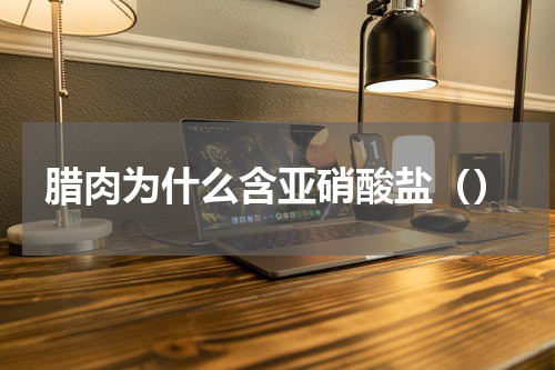 腊肉为什么含亚硝酸盐（）