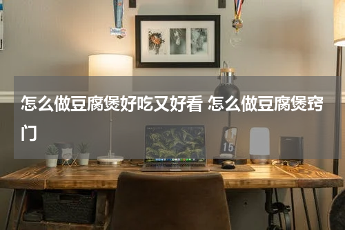 怎么做豆腐煲好吃又好看 怎么做豆腐煲窍门