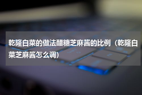 乾隆白菜的做法醋糖芝麻酱的比例（乾隆白菜芝麻酱怎么调）