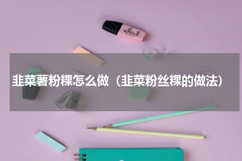 韭菜薯粉粿怎么做（韭菜粉丝粿的做法）