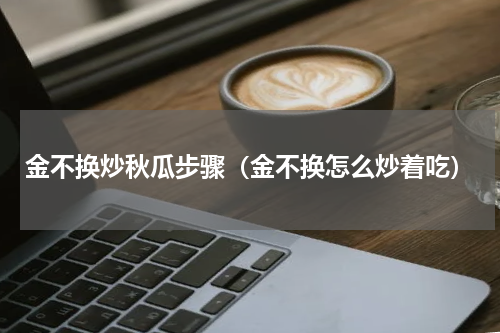 金不换炒秋瓜步骤（金不换怎么炒着吃）