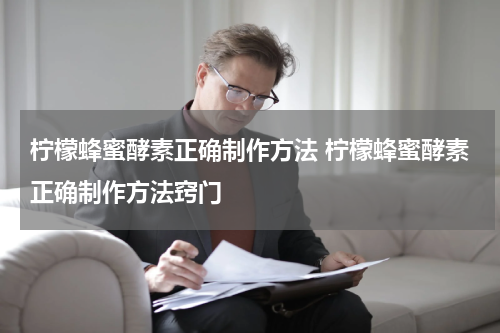 柠檬蜂蜜酵素正确制作方法 柠檬蜂蜜酵素正确制作方法窍门